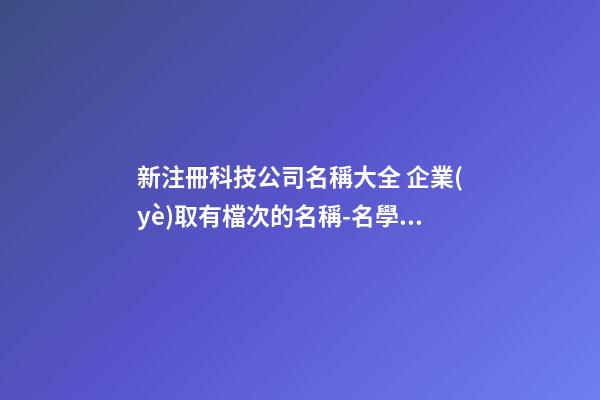 新注冊科技公司名稱大全 企業(yè)取有檔次的名稱-名學網(wǎng)-第1張-公司起名-玄機派